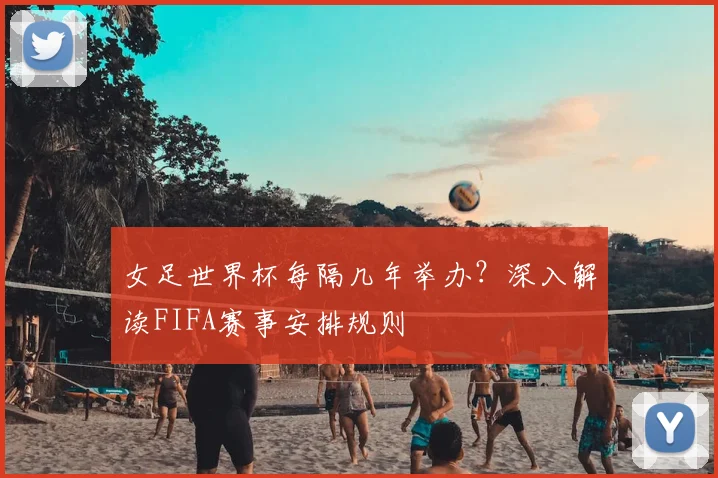 女足世界杯每隔几年举办？深入解读FIFA赛事安排规则