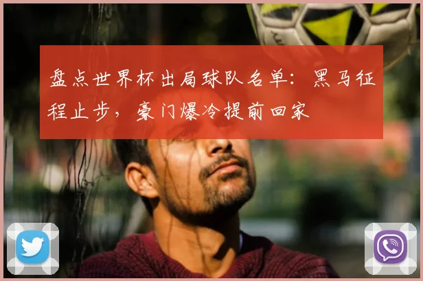 盘点世界杯出局球队名单：黑马征程止步，豪门爆冷提前回家
