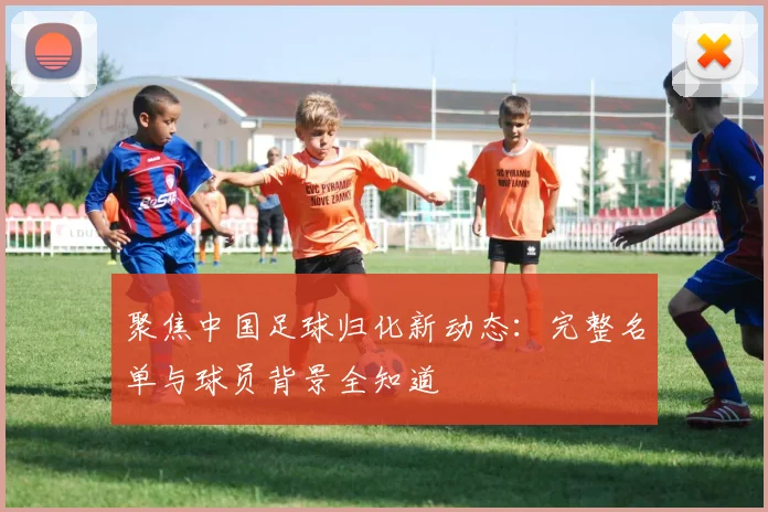 聚焦中国足球归化新动态：完整名单与球员背景全知道