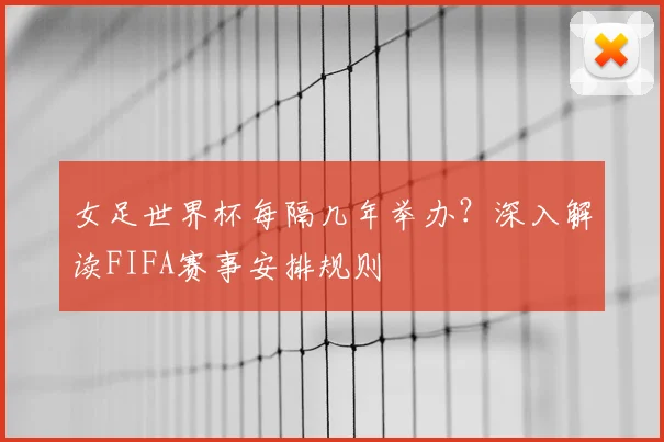 女足世界杯每隔几年举办？深入解读FIFA赛事安排规则
