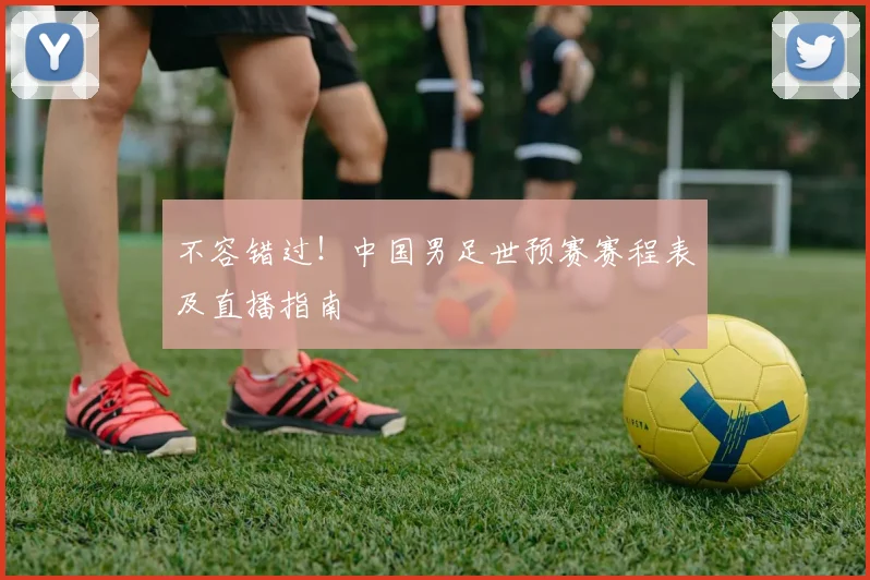 不容错过！中国男足世预赛赛程表及直播指南