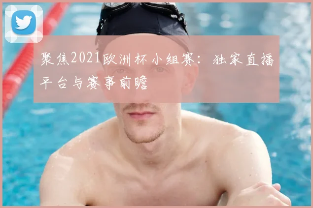 聚焦2021欧洲杯小组赛:独家直播平台与赛事前瞻