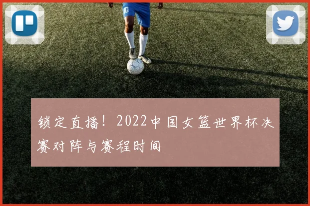 锁定直播！2022中国女篮世界杯决赛对阵与赛程时间