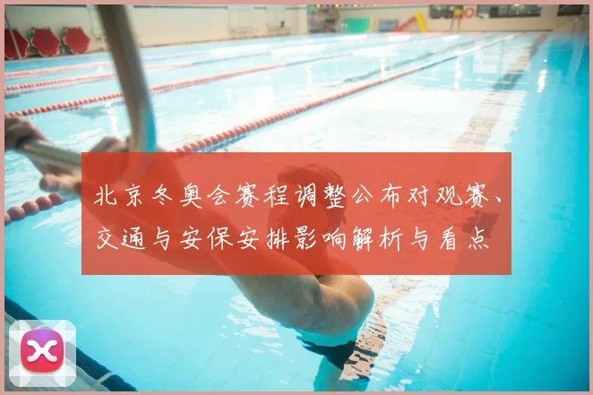 北京冬奥会赛程调整公布对观赛、交通与安保安排影响解析与看点
