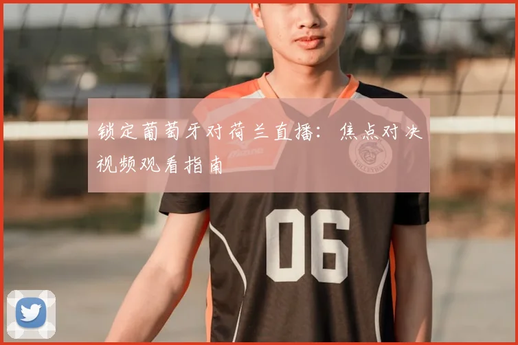 锁定葡萄牙对荷兰直播：焦点对决视频观看指南