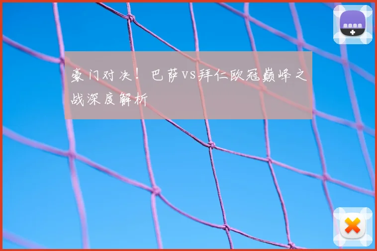 豪门对决!巴萨vs拜仁欧冠巅峰之战深度解析