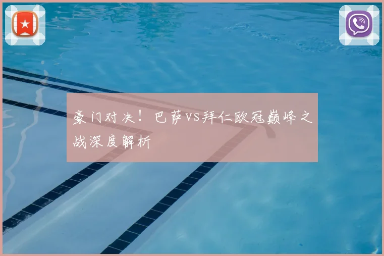 豪门对决!巴萨vs拜仁欧冠巅峰之战深度解析