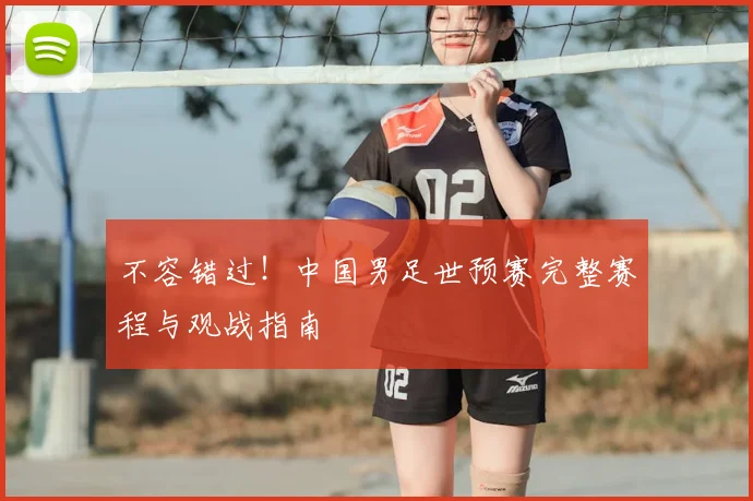 不容错过！中国男足世预赛完整赛程与观战指南