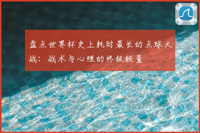 盘点世界杯史上耗时最长的点球大战：战术与心理的终极较量