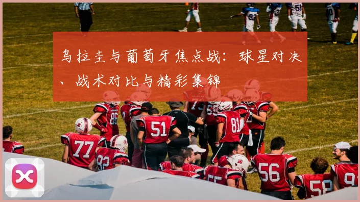 乌拉圭与葡萄牙焦点战：球星对决、战术对比与精彩集锦