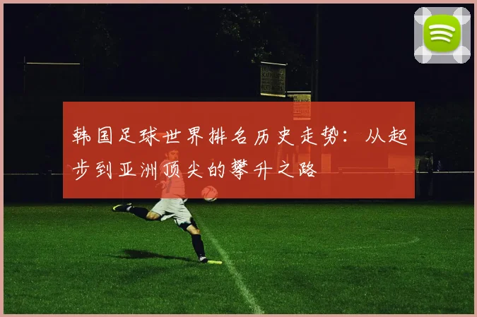 韩国足球世界排名历史走势:从起步到亚洲顶尖的攀升之路