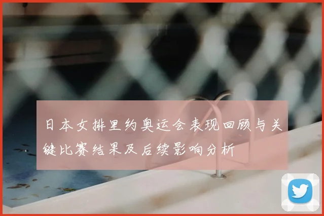 日本女排里约奥运会表现回顾与关键比赛结果及后续影响分析