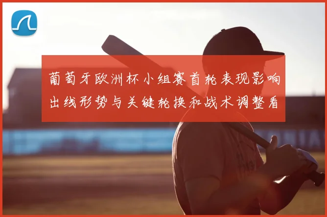 葡萄牙欧洲杯小组赛首轮表现影响出线形势与关键轮换和战术调整看点