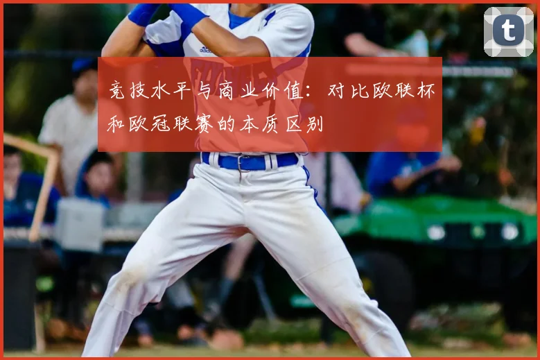 竞技水平与商业价值:对比欧联杯和欧冠联赛的本质区别