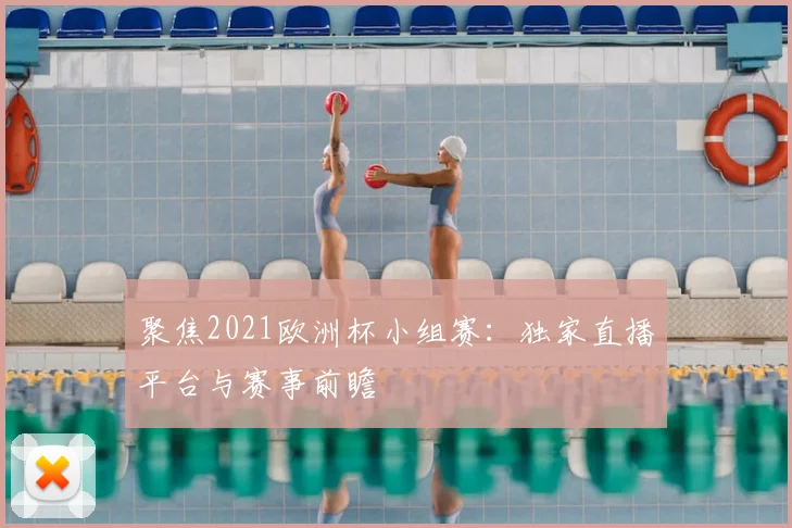 聚焦2021欧洲杯小组赛:独家直播平台与赛事前瞻
